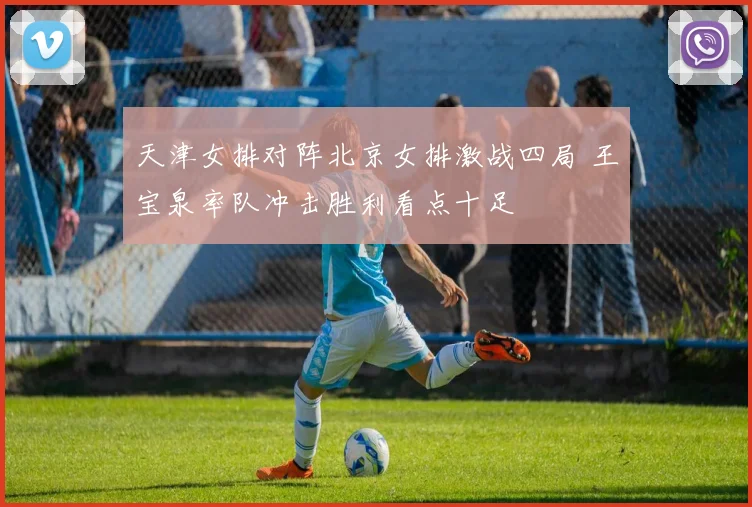天津女排对阵北京女排激战四局 王宝泉率队冲击胜利看点十足