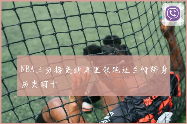 NBA三分榜更新库里领跑杜兰特跻身历史前十