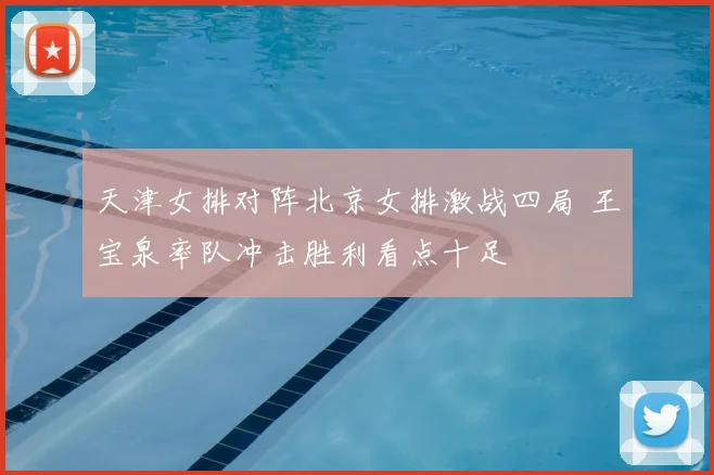 天津女排对阵北京女排激战四局 王宝泉率队冲击胜利看点十足