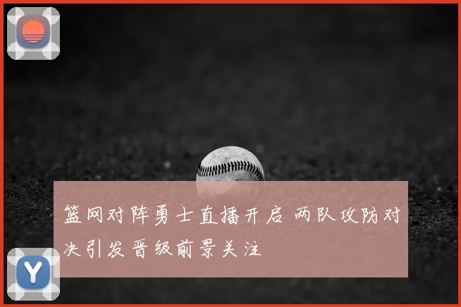 篮网对阵勇士直播开启 两队攻防对决引发晋级前景关注