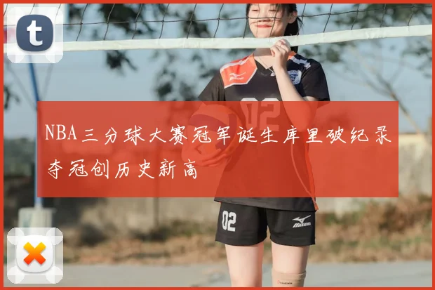 NBA三分球大赛冠军诞生库里破纪录夺冠创历史新高