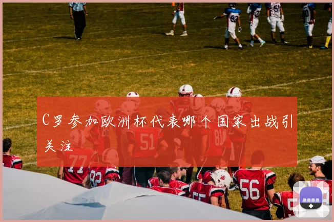 C罗参加欧洲杯代表哪个国家出战引关注