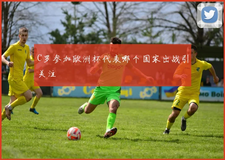 C罗参加欧洲杯代表哪个国家出战引关注