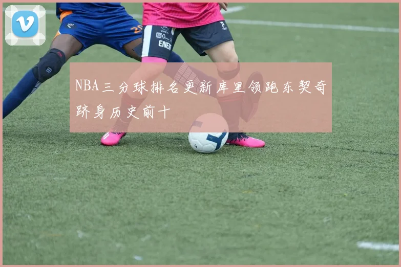 NBA三分球排名更新库里领跑东契奇跻身历史前十