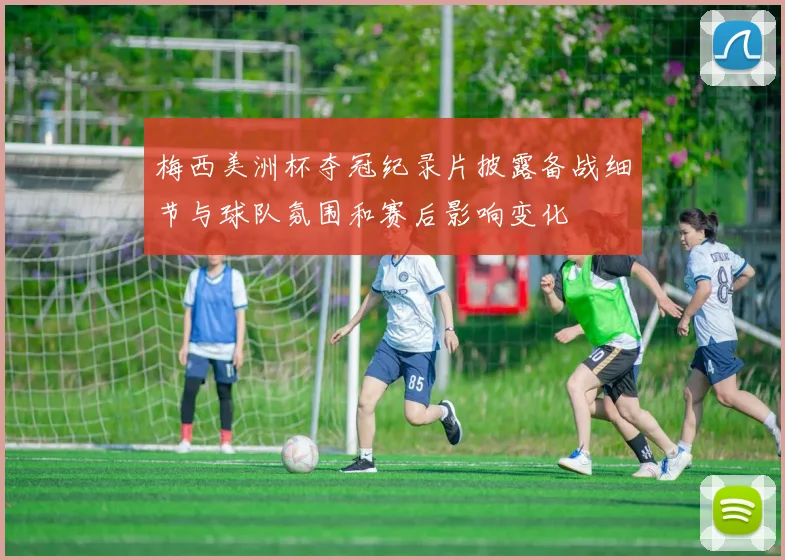 梅西美洲杯夺冠纪录片披露备战细节与球队氛围和赛后影响变化