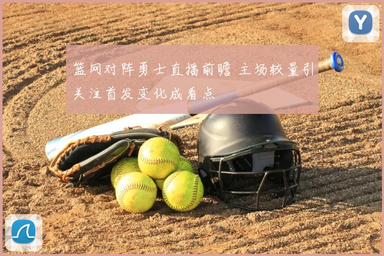 篮网对阵勇士直播前瞻 主场较量引关注首发变化成看点