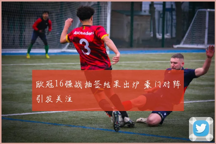 欧冠16强战抽签结果出炉 豪门对阵引发关注