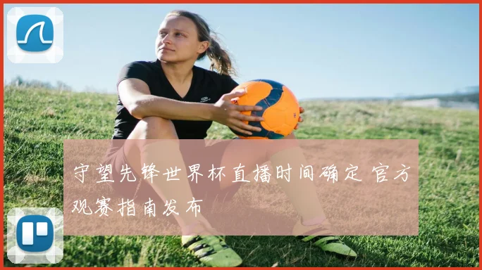 守望先锋世界杯直播时间确定 官方观赛指南发布
