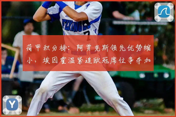 荷甲积分榜：阿贾克斯领先优势缩小，埃因霍温紧追欧冠席位争夺加剧