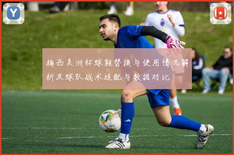 梅西美洲杯球鞋替换与使用情况解析及球队战术适配与数据对比