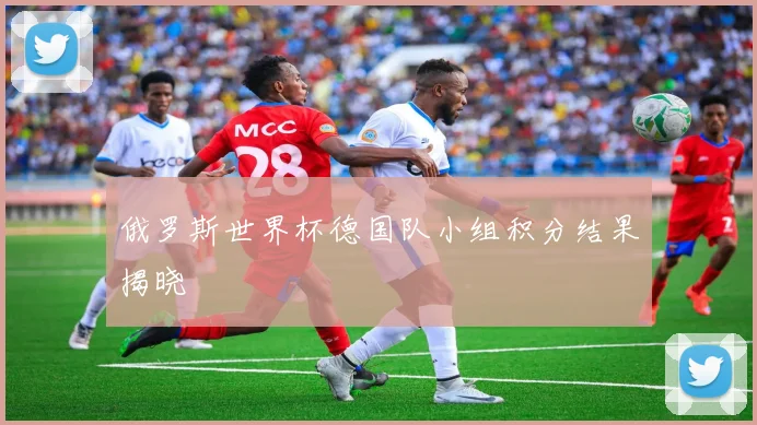 俄罗斯世界杯德国队小组积分结果揭晓