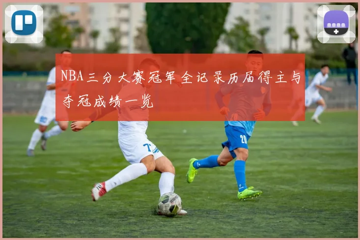 NBA三分大赛冠军全记录历届得主与夺冠成绩一览
