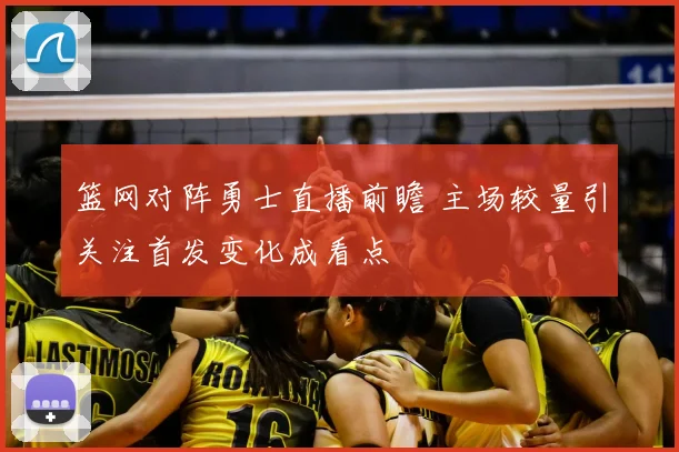 篮网对阵勇士直播前瞻 主场较量引关注首发变化成看点
