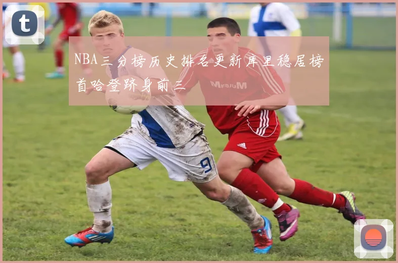 NBA三分榜历史排名更新库里稳居榜首哈登跻身前三