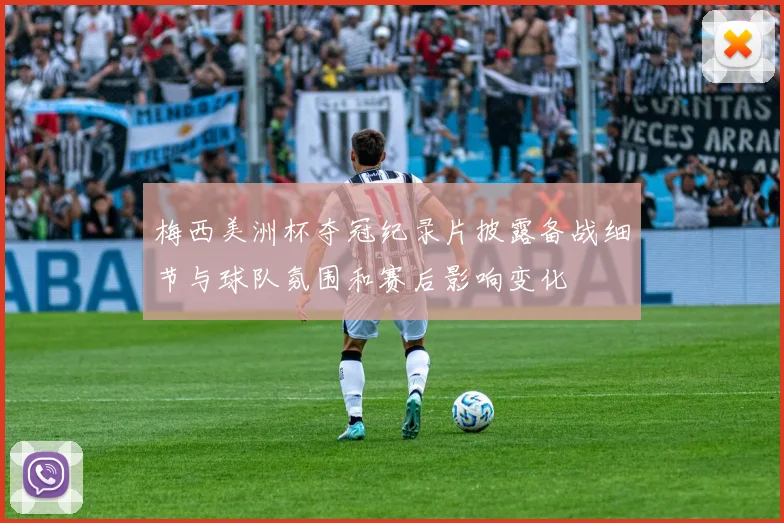 梅西美洲杯夺冠纪录片披露备战细节与球队氛围和赛后影响变化