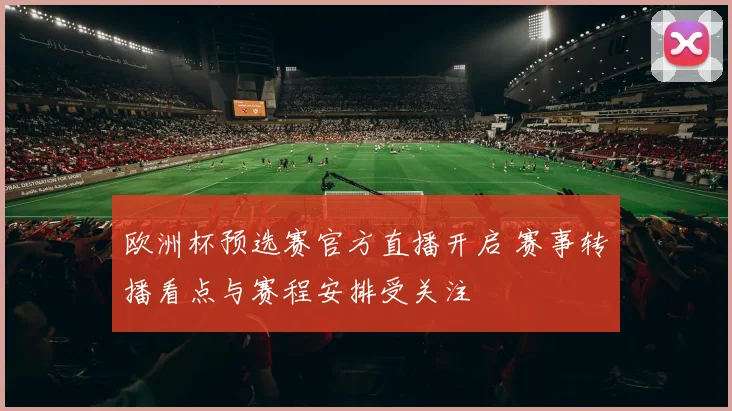欧洲杯预选赛官方直播开启 赛事转播看点与赛程安排受关注