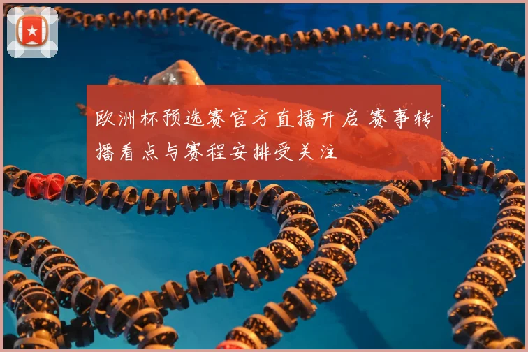 欧洲杯预选赛官方直播开启 赛事转播看点与赛程安排受关注