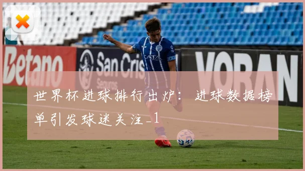 世界杯进球排行出炉:进球数据榜单引发球迷关注_1