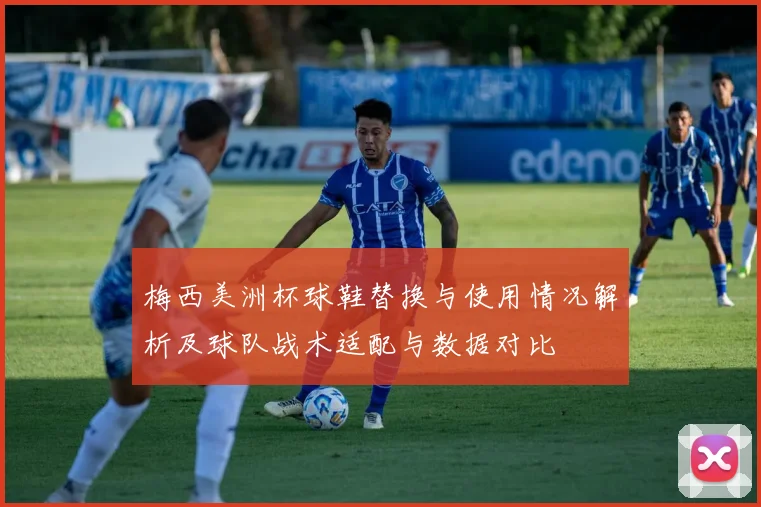 梅西美洲杯球鞋替换与使用情况解析及球队战术适配与数据对比