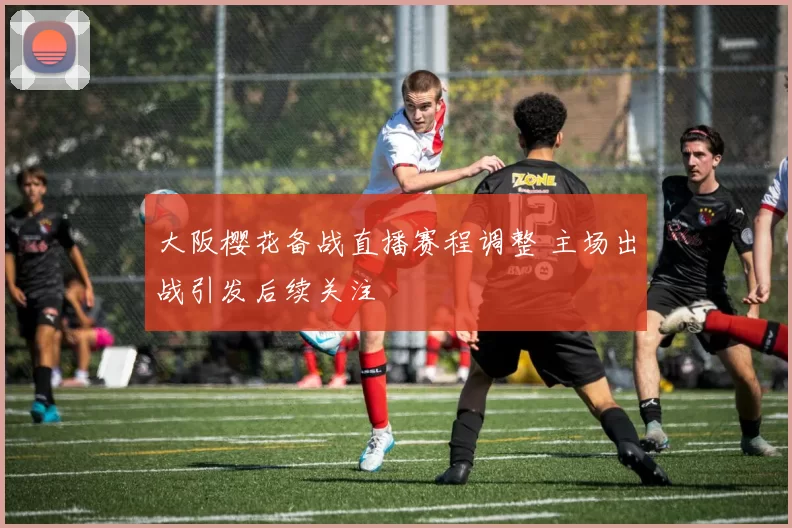 大阪樱花备战直播赛程调整 主场出战引发后续关注