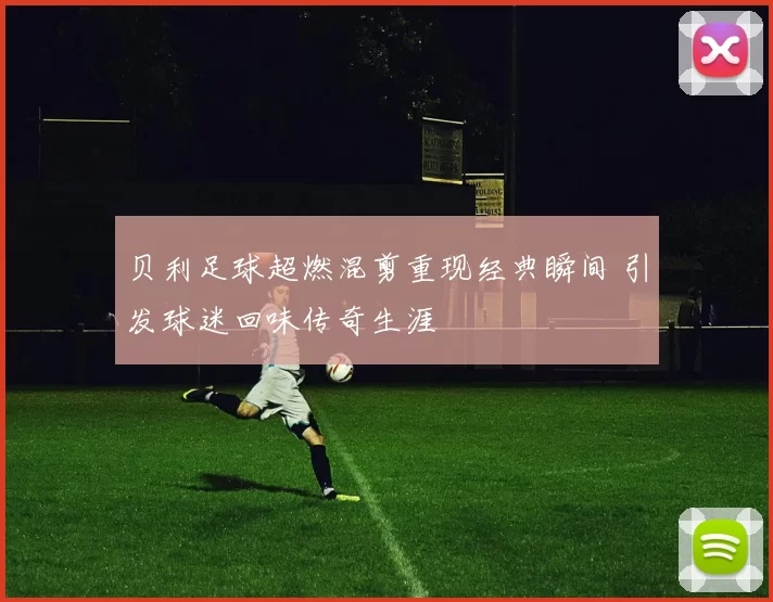 贝利足球超燃混剪重现经典瞬间 引发球迷回味传奇生涯