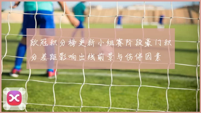 欧冠积分榜更新小组赛阶段豪门积分差距影响出线前景与伤停因素