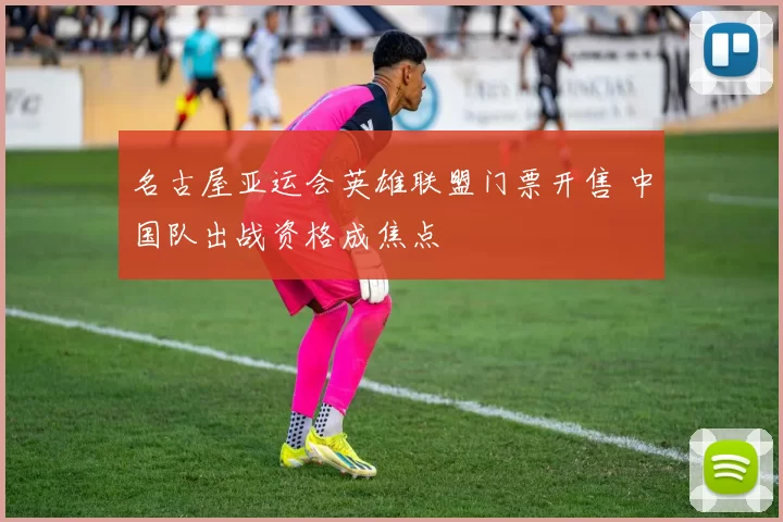 名古屋亚运会英雄联盟门票开售 中国队出战资格成焦点