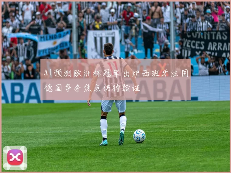AI预测欧洲杯冠军出炉西班牙法国德国争夺焦点仍待验证