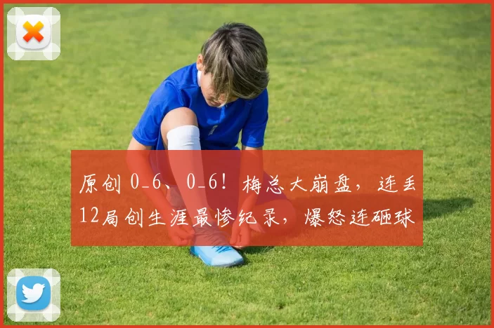 原创 0_6、0_6！梅总大崩盘，连丢12局创生涯最惨纪录，爆怒连砸球拍7次