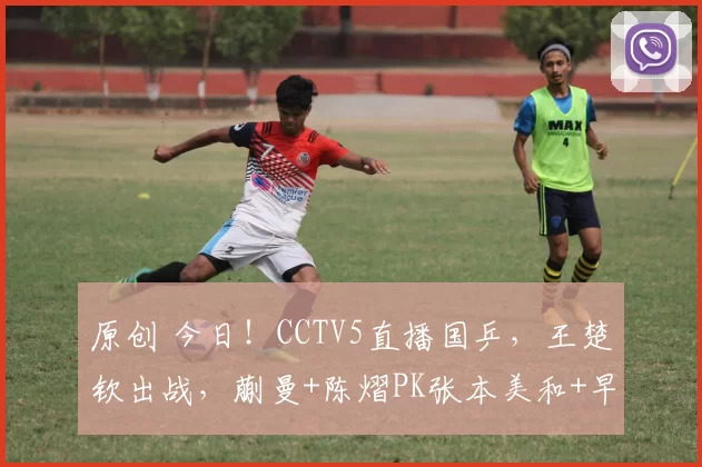 原创 今日！CCTV5直播国乒，王楚钦出战，蒯曼+陈熠PK张本美和+早田希娜