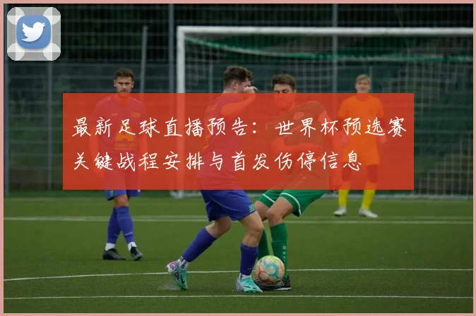 最新足球直播预告：世界杯预选赛关键战程安排与首发伤停信息