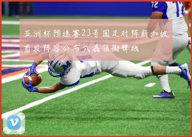 亚洲杯预选赛23号国足对阵新加坡首发阵容公布武磊领衔锋线