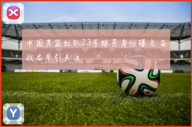 中国男篮红队23号球员身份曝光 备战名单引关注