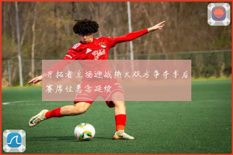 开拓者主场迎战热火双方争夺季后赛席位悬念延续