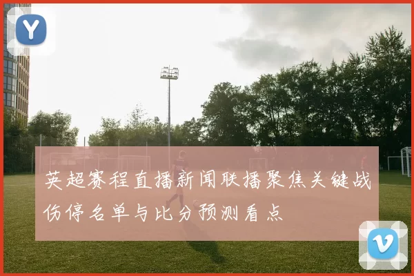 英超赛程直播新闻联播聚焦关键战伤停名单与比分预测看点