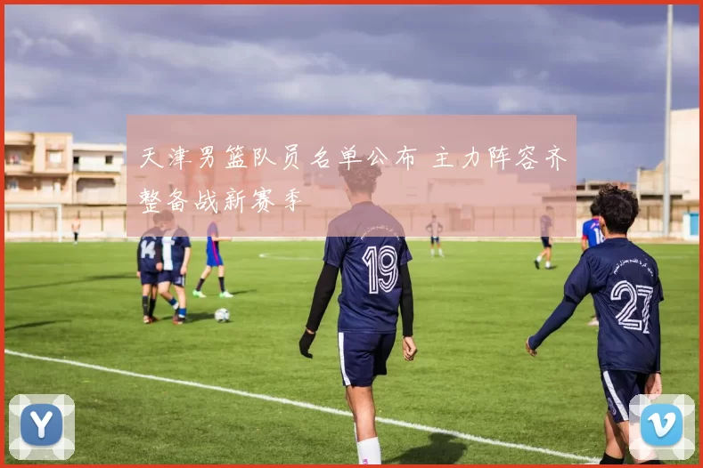 天津男篮队员名单公布 主力阵容齐整备战新赛季
