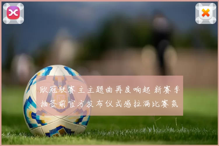 欧冠联赛主主题曲再度响起 新赛季抽签前官方发布仪式感拉满比赛氛围