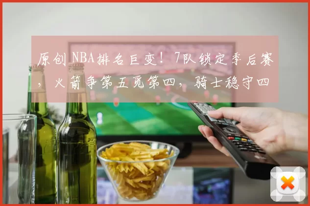 原创 NBA排名巨变！7队锁定季后赛，火箭争第五觅第四，骑士稳守四争对手