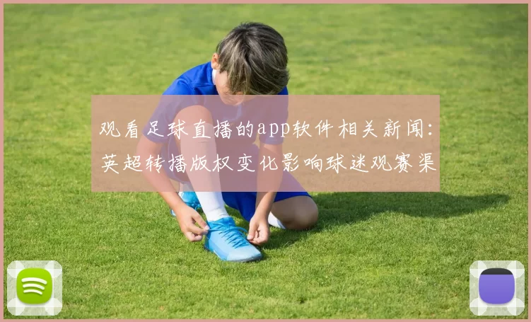 观看足球直播的app软件相关新闻：英超转播版权变化影响球迷观赛渠道