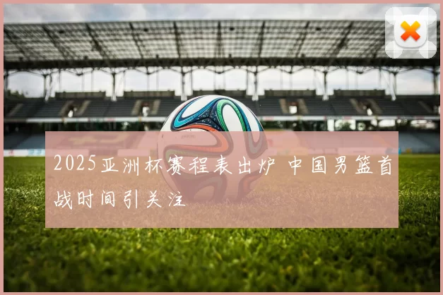 2025亚洲杯赛程表出炉 中国男篮首战时间引关注