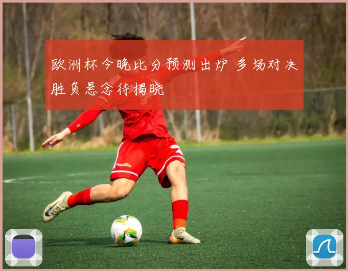 欧洲杯今晚比分预测出炉 多场对决胜负悬念待揭晓