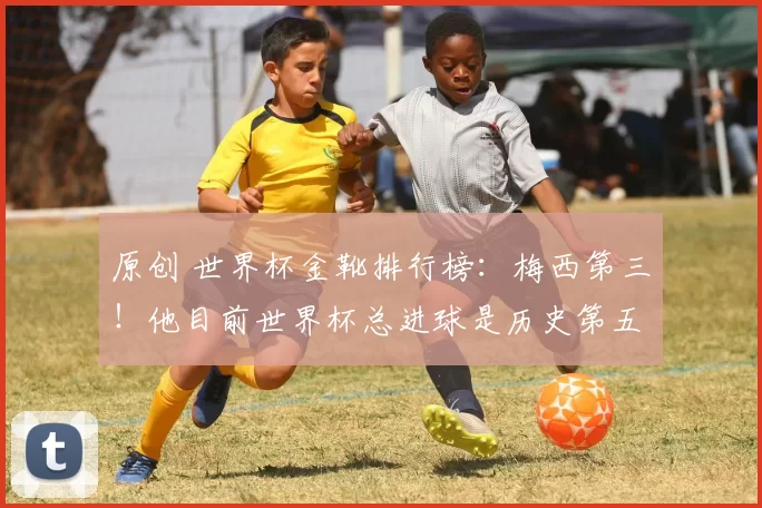 原创 世界杯金靴排行榜：梅西第三！他目前世界杯总进球是历史第五！