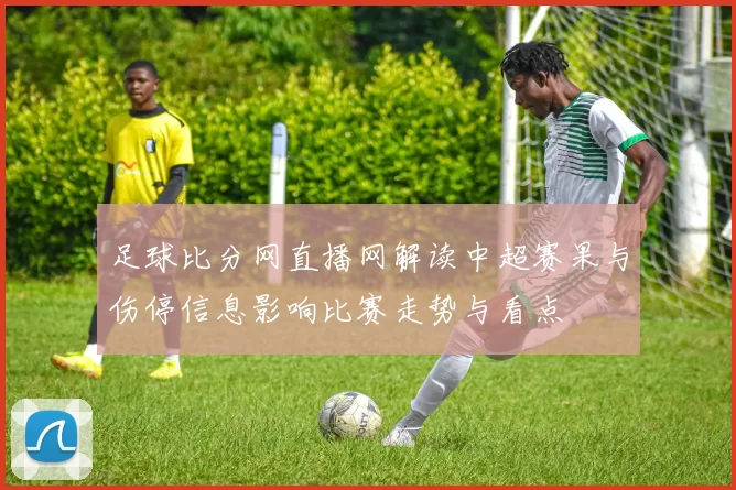 足球比分网直播网解读中超赛果与伤停信息影响比赛走势与看点