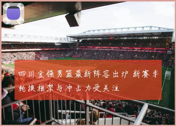 四川金强男篮最新阵容出炉 新赛季轮换框架与冲击力受关注