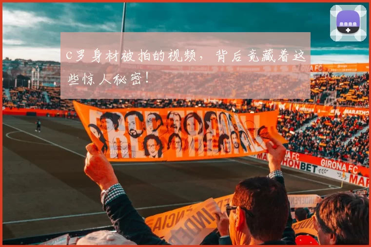 c罗身材被拍的视频，背后竟藏着这些惊人秘密！